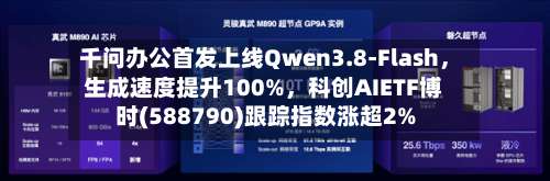 千问办公首发上线Qwen3.8-Flash，生成速度提升100%，科创AIETF博时(588790)跟踪指数涨超2%-第2张图片