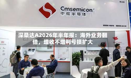 深桑达A2026年半年报：海外业务翻倍	，增收不增利亏损扩大-第1张图片