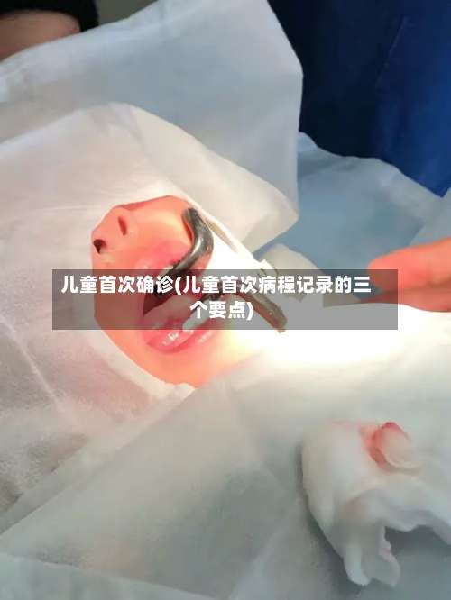 儿童首次确诊(儿童首次病程记录的三个要点)