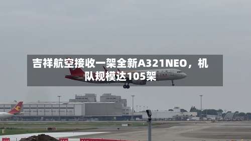 吉祥航空接收一架全新A321NEO，机队规模达105架-第2张图片