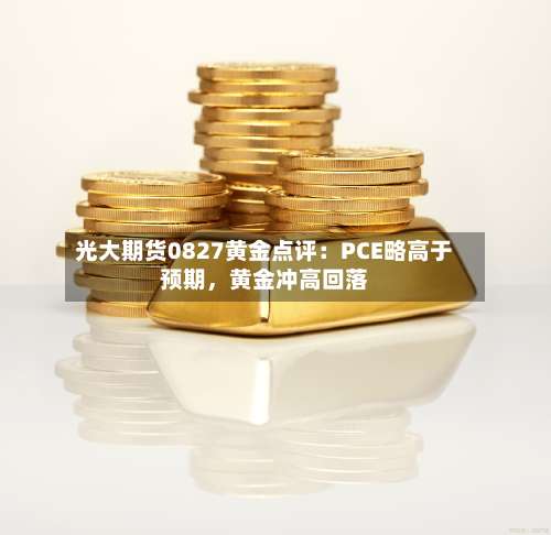 光大期货0827黄金点评：PCE略高于预期	，黄金冲高回落-第1张图片