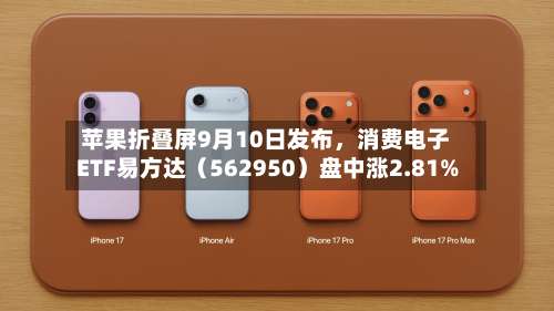 苹果折叠屏9月10日发布	，消费电子ETF易方达（562950）盘中涨2.81%-第2张图片