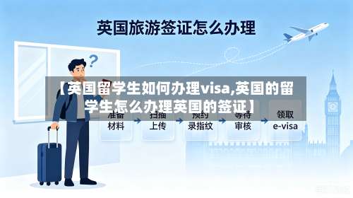 【英国留学生如何办理visa,英国的留学生怎么办理英国的签证】