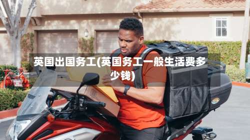 英国出国务工(英国务工一般生活费多少钱)-第2张图片