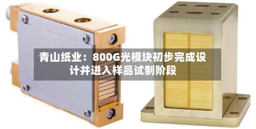 青山纸业：800G光模块初步完成设计并进入样品试制阶段-第1张图片
