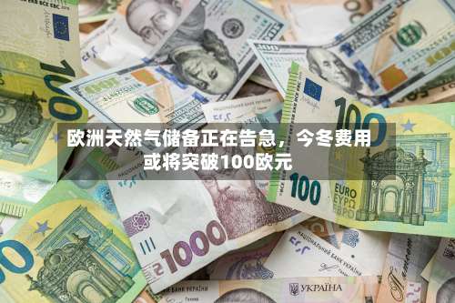 欧洲天然气储备正在告急，今冬费用或将突破100欧元