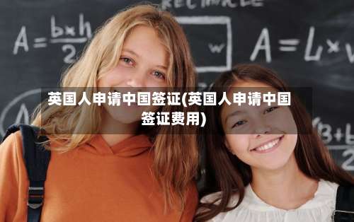 英国人申请中国签证(英国人申请中国签证费用)