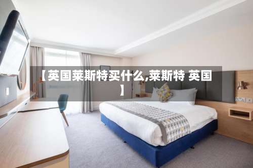 【英国莱斯特买什么,莱斯特 英国】-第2张图片