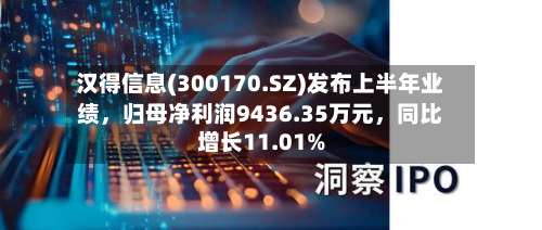 汉得信息(300170.SZ)发布上半年业绩，归母净利润9436.35万元，同比增长11.01%