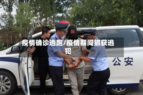 疫情确诊逃跑/疫情期间抓获逃犯-第2张图片
