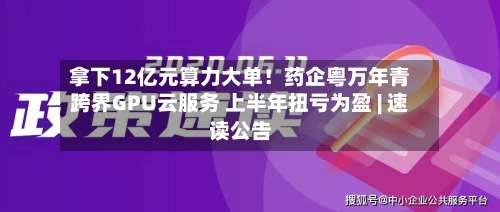 拿下12亿元算力大单！药企粤万年青跨界GPU云服务 上半年扭亏为盈 | 速读公告-第2张图片