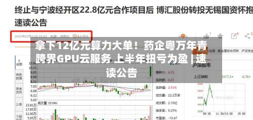 拿下12亿元算力大单！药企粤万年青跨界GPU云服务 上半年扭亏为盈 | 速读公告