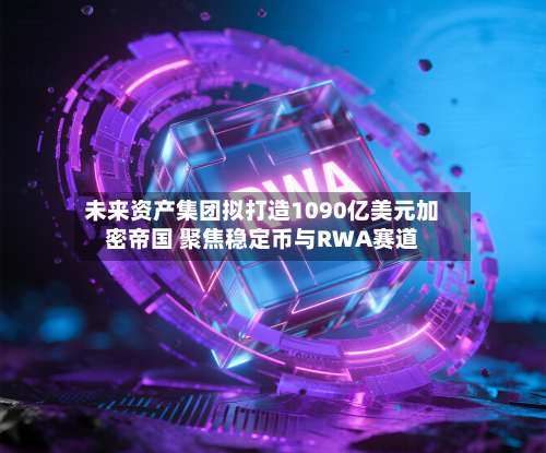 未来资产集团拟打造1090亿美元加密帝国 聚焦稳定币与RWA赛道