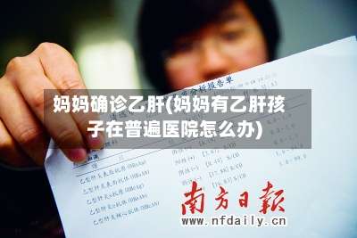 妈妈确诊乙肝(妈妈有乙肝孩子在普遍医院怎么办)