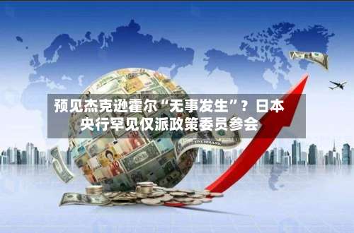 预见杰克逊霍尔“无事发生	”？日本央行罕见仅派政策委员参会-第2张图片