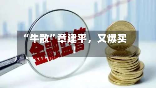 “牛散”章建平，又爆买！