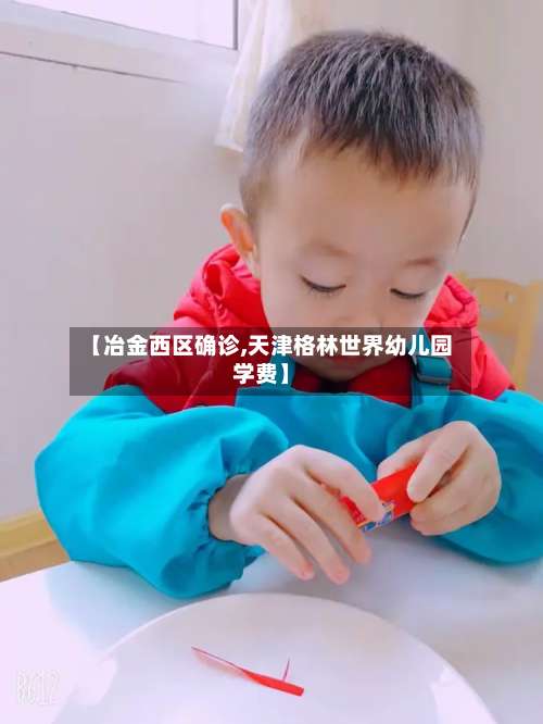 【冶金西区确诊,天津格林世界幼儿园学费】-第2张图片