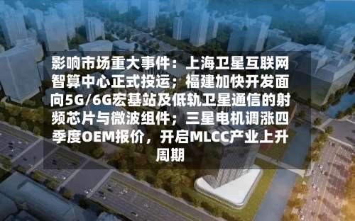 影响市场重大事件：上海卫星互联网智算中心正式投运；福建加快开发面向5G/6G宏基站及低轨卫星通信的射频芯片与微波组件；三星电机调涨四季度OEM报价	，开启MLCC产业上升周期-第3张图片