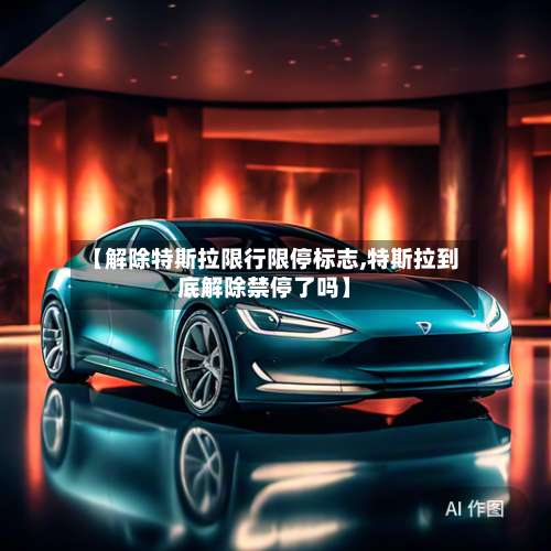 【解除特斯拉限行限停标志,特斯拉到底解除禁停了吗】