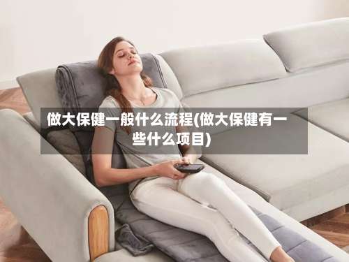 做大保健一般什么流程(做大保健有一些什么项目)-第2张图片