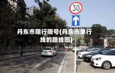 丹东市限行限号(丹东市单行线的路线图)