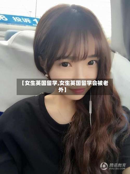 【女生英国留学,女生英国留学会被老外】