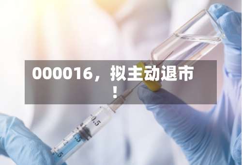 000016	，拟主动退市！-第3张图片