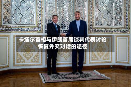 卡塔尔首相与伊朗首席谈判代表讨论恢复外交对话的途径