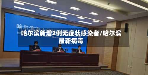 哈尔滨新增2例无症状感染者/哈尔滨最新病毒