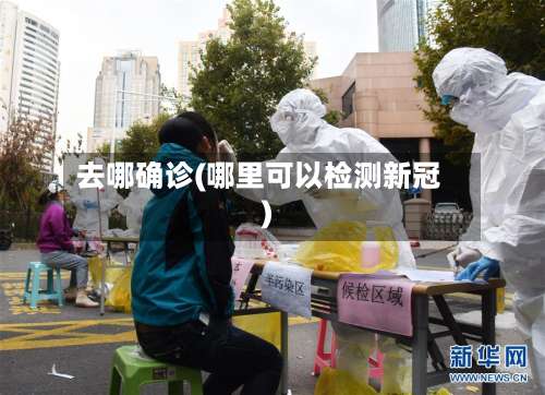 去哪确诊(哪里可以检测新冠)