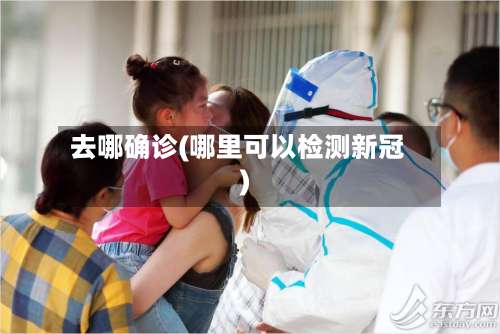 去哪确诊(哪里可以检测新冠)-第3张图片
