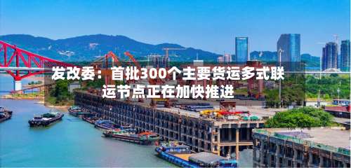 发改委：首批300个主要货运多式联运节点正在加快推进-第2张图片
