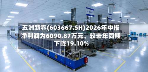 五洲新春(603667.SH)2026年中报净利润为6090.87万元、较去年同期下降19.10%-第1张图片