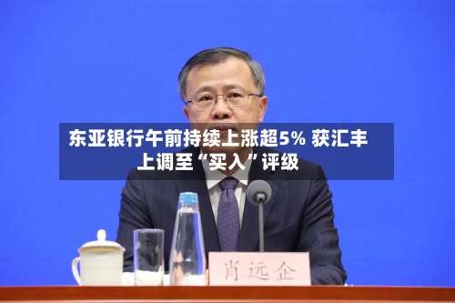 东亚银行午前持续上涨超5% 获汇丰上调至“买入	”评级-第1张图片