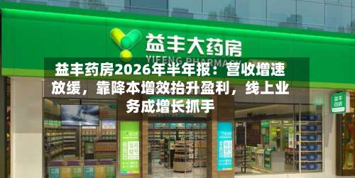 益丰药房2026年半年报：营收增速放缓，靠降本增效抬升盈利	，线上业务成增长抓手-第2张图片