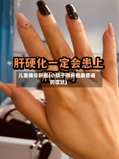 儿童确诊肝癌(小孩子得肝癌最普遍的症状)