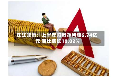 珠江啤酒：上半年归母净利润6.74亿元 同比增长10.02%-第2张图片
