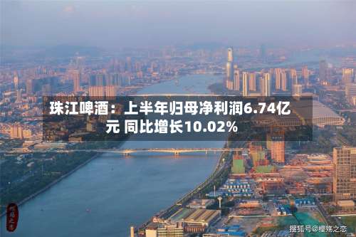 珠江啤酒：上半年归母净利润6.74亿元 同比增长10.02%