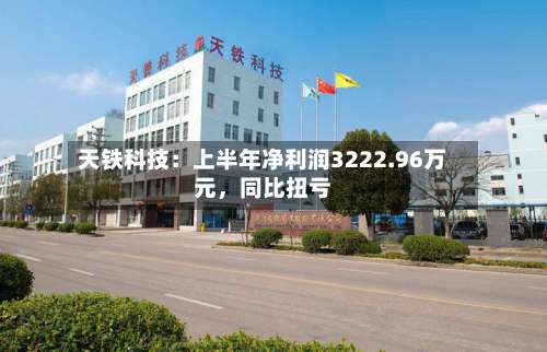 天铁科技：上半年净利润3222.96万元，同比扭亏-第1张图片