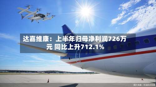达嘉维康：上半年归母净利润726万元 同比上升712.1%