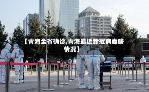 【青海全省确诊,青海最近新冠病毒啥情况】