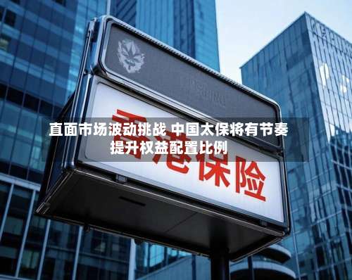 直面市场波动挑战 中国太保将有节奏提升权益配置比例-第2张图片
