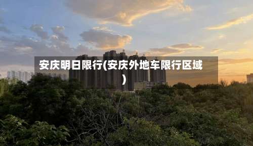 安庆明日限行(安庆外地车限行区域)