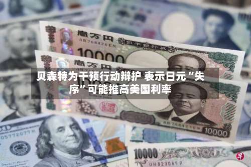 贝森特为干预行动辩护 表示日元“失序”可能推高美国利率-第2张图片