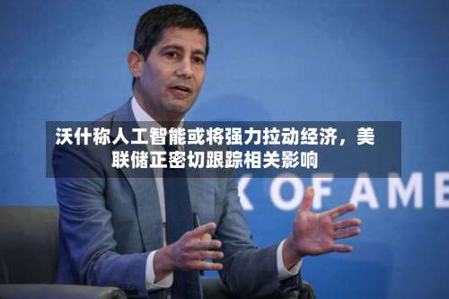 沃什称人工智能或将强力拉动经济，美联储正密切跟踪相关影响-第2张图片