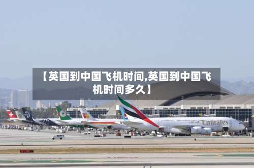 【英国到中国飞机时间,英国到中国飞机时间多久】-第2张图片