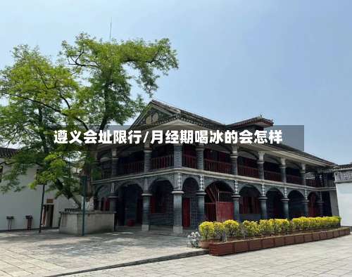 遵义会址限行/月经期喝冰的会怎样