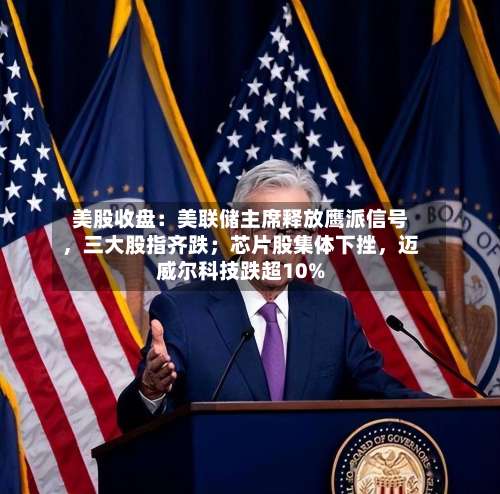 美股收盘：美联储主席释放鹰派信号，三大股指齐跌；芯片股集体下挫，迈威尔科技跌超10%