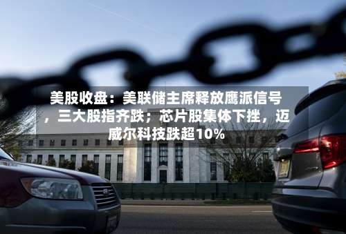 美股收盘：美联储主席释放鹰派信号，三大股指齐跌；芯片股集体下挫	，迈威尔科技跌超10%-第2张图片