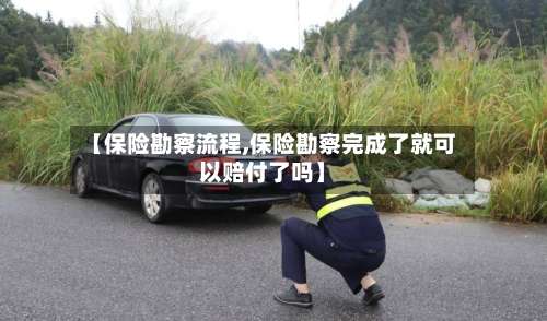 【保险勘察流程,保险勘察完成了就可以赔付了吗】